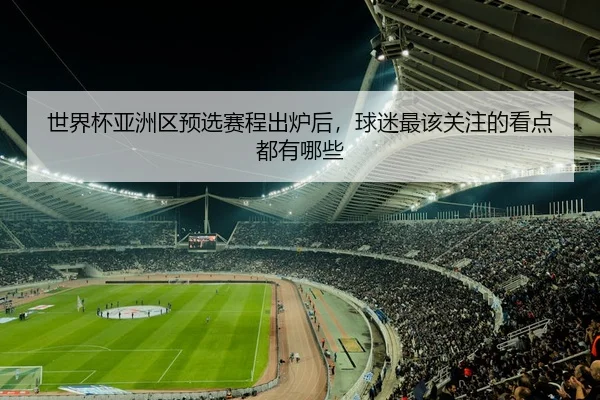 世界杯亚洲区预选赛程出炉后，球迷最该关注的看点都有哪些
