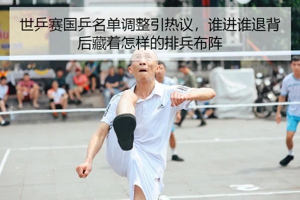 世乒赛国乒名单调整引热议，谁进谁退背后藏着怎样的排兵布阵