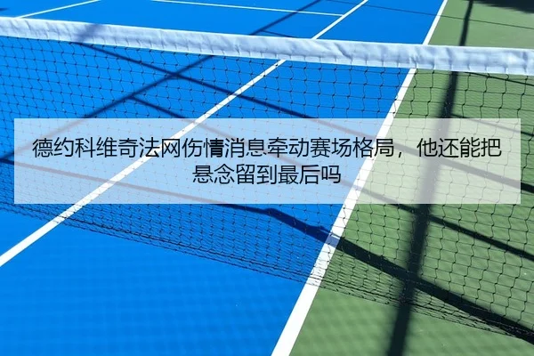 德约科维奇法网伤情消息牵动赛场格局，他还能把悬念留到最后吗
