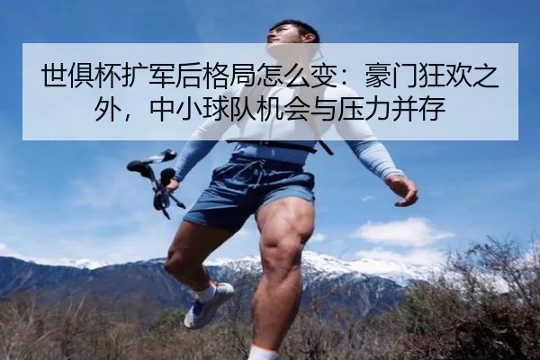 世俱杯扩军后格局怎么变：豪门狂欢之外，中小球队机会与压力并存